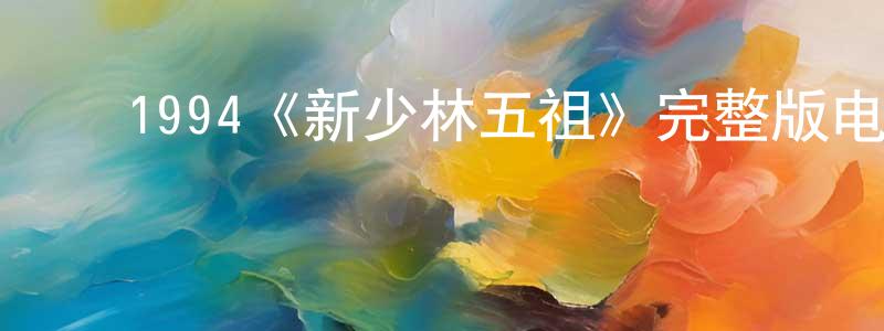 陈富涛的动漫综艺大全,1994《新少林五祖》完整版电影/在线观看/百度云-美剧天堂